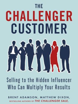 The Challenger Customer: Selling to the Hidden Influencer Who Can Multiply Your Results by Brent Adamson