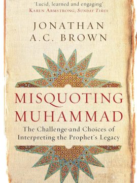 Misquoting Muhammad: The Challenge and Choices of Interpreting the Prophet’s Legacy by Jonathan A.C. Brown