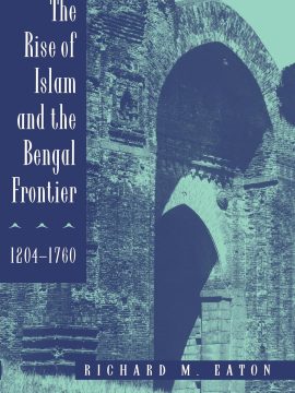 The Rise of Islam and the Bengal Frontier: 1204-1760 by Richard M. Eaton